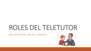 ROLES DEL TELETUTOR
REALIZADO POR: RALNIEL HIDALGO
 
