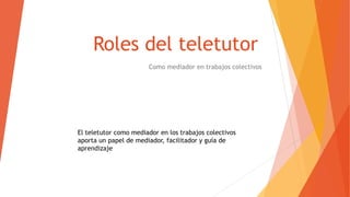 Roles del teletutor
Como mediador en trabajos colectivos
El teletutor como mediador en los trabajos colectivos
aporta un papel de mediador, facilitador y guía de
aprendizaje
 