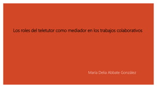 Los roles del teletutor como mediador en los trabajos colaborativos
María Delia Abbate González
 