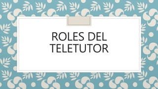ROLES DEL
TELETUTOR
 