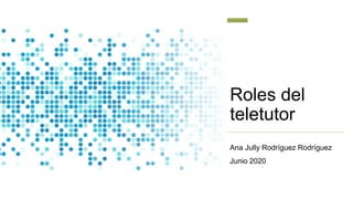 Roles del
teletutor
Ana Jully Rodríguez Rodríguez
Junio 2020
 