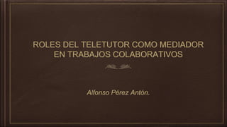 ROLES DEL TELETUTOR COMO MEDIADOR
EN TRABAJOS COLABORATIVOS
Alfonso Pérez Antón.
 