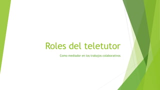 Roles del teletutor
Como mediador en los trabajos colaborativos
 