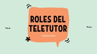 ROLES DEL
TELETUTOR
Carlota Mora
 