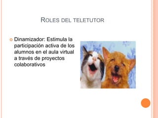 ROLES DEL TELETUTOR
 Dinamizador: Estimula la
participación activa de los
alumnos en el aula virtual
a través de proyectos
colaborativos
 