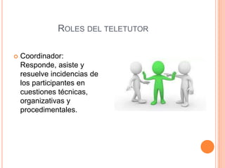 ROLES DEL TELETUTOR
 Coordinador:
Responde, asiste y
resuelve incidencias de
los participantes en
cuestiones técnicas,
organizativas y
procedimentales.
 