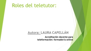 Roles del teletutor:
Autora: LAURA CAPELLÁN
Acreditación docente para
teleformación: formador/a online
 