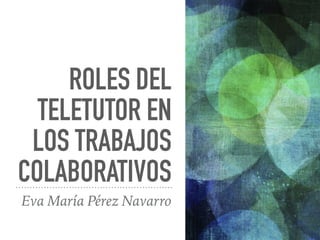ROLES DEL
TELETUTOR EN
LOS TRABAJOS
COLABORATIVOS
Eva María Pérez Navarro
 