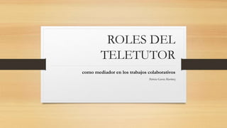 ROLES DEL
TELETUTOR
como mediador en los trabajos colaborativos
Patricia García Martínez
 