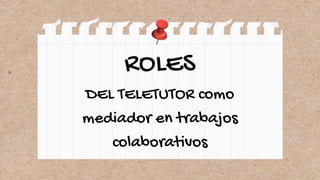 ROLES
DEL TELETUTOR como
mediador en trabajos
colaborativos
 