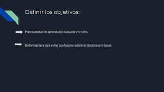 Definir los objetivos:
Plantea metas de aprendizaje evaluables y reales.
De forma clara para evitar confusiones o interpretaciones erróneas.
 