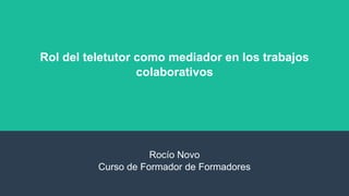 Rol del teletutor como mediador en los trabajos
colaborativos
Rocío Novo
Curso de Formador de Formadores
 