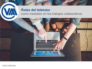 Roles del teletutor
como mediador en los trabajos colaborativos
Carlos Valdivieso
 