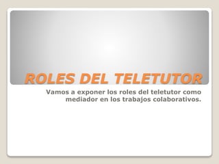 ROLES DEL TELETUTOR
Vamos a exponer los roles del teletutor como
mediador en los trabajos colaborativos.
 