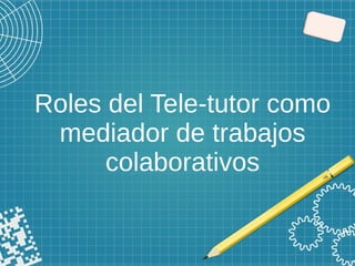 Roles del Tele-tutor como
mediador de trabajos
colaborativos
 