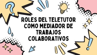 Roles del teletutor
como mediador de
trabajos
colaborativos
 