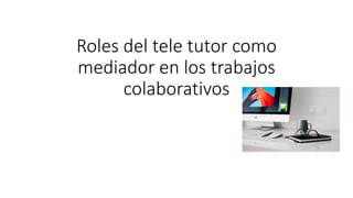 Roles del tele tutor como
mediador en los trabajos
colaborativos
 