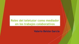 Roles del teletutor como mediador
en los trabajos colaborativos
Valerio Beiste García
 