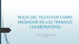 ROLES DEL TELETUTOR COMO
MEDIADOR EN LOS TRABAJOS
COLABORATIVOS
Realizado por María Jesús Bascón Cabezas
16/05/2020
 