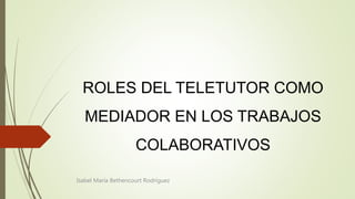 ROLES DEL TELETUTOR COMO
MEDIADOR EN LOS TRABAJOS
COLABORATIVOS
Isabel María Bethencourt Rodríguez
 
