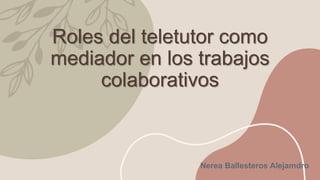 Roles del teletutor como
mediador en los trabajos
colaborativos
Nerea Ballesteros Alejamdro
 