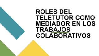 ROLES DEL
TELETUTOR COMO
MEDIADOR EN LOS
TRABAJOS
COLABORATIVOS
 