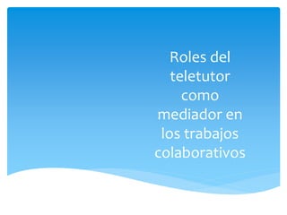 Roles del
teletutor
como
mediador en
los trabajos
colaborativos
 