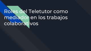 Roles del Teletutor como
mediador en los trabajos
colaborativos
 