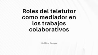 Roles del teletutor
como mediador en
los trabajos
colaborativos
By Mikel Campo
 