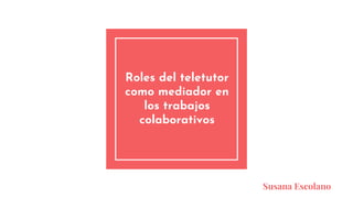 Roles del teletutor
como mediador en
los trabajos
colaborativos
Susana Escolano
 