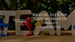 ROLES DEL TELETUTOR
COMO MEDIADOR EN
TRABAJOS
COLABORATIVOS
EJERCICIO CURSO DE
TELEFORMADOR
 