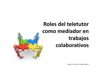 Roles del teletutor
como mediador en
trabajos
colaborativos
Imágenes tomadas de Google Imágenes
 