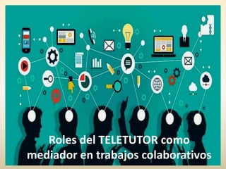 Roles del TELETUTOR como
mediador en trabajos colaborativos
 