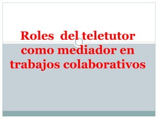 Roles del teletutor
como mediador en
trabajos colaborativos
 