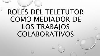 ROLES DEL TELETUTOR
COMO MEDIADOR DE
LOS TRABAJOS
COLABORATIVOS
 