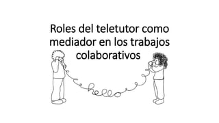 Roles del teletutor como
mediador en los trabajos
colaborativos
 