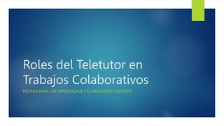 Roles del Teletutor en
Trabajos Colaborativos
MEDIAR PARA UN APRENDIZAJE COLABORATIVO EXITOSO
 