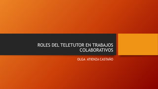 ROLES DEL TELETUTOR EN TRABAJOS
COLABORATIVOS
OLGA ATIENZA CASTAÑO
 