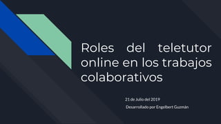 Roles del teletutor
online en los trabajos
colaborativos
21 de Julio del 2019
Desarrollado por Engelbert Guzmán
 