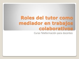 Roles del tutor como
mediador en trabajos
colaborativos
Curso Teleformación para docentes
 