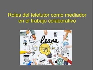 Roles del teletutor como mediador
en el trabajo colaborativo
 