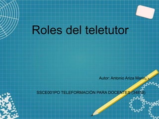 Roles del teletutor
Autor: Antonio Ariza Marin
SSCE001PO TELEFORMACIÓN PARA DOCENTES (34838)
 