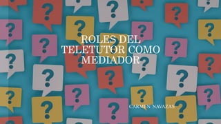 ROLES DEL
TELETUTOR COMO
MEDIADOR
CARMEN NAVAZAS
 