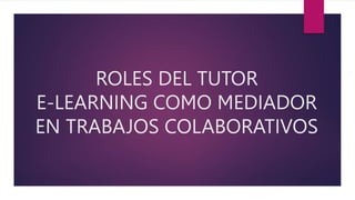 ROLES DEL TUTOR
E-LEARNING COMO MEDIADOR
EN TRABAJOS COLABORATIVOS
 