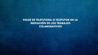 ROLES DE TELETUTORA O TELETUTOR EN LA
MEDIACIÓN DE LOS TRABAJOS
COLABORATIVOS
 