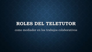 ROLES DEL TELETUTOR
como mediador en los trabajos colaborativos
 