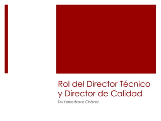 Rol del Director Técnico y Director de Calidad  TM Yerko Bravo Chávez 