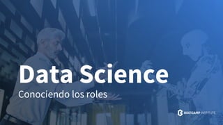 Data Science
Conociendo los roles
 