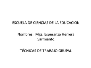 ESCUELA DE CIENCIAS DE LA EDUCACIÓN

  Nombres: Mgs. Esperanza Herrera
            Sarmiento

    TÉCNICAS DE TRABAJO GRUPAL
 
