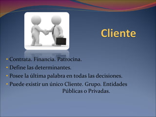Contrata. Financia. Patrocina. Define las determinantes. Posee la última palabra en todas las decisiones. Puede existir un único Cliente. Grupo. Entidades  Públicas o Privadas. 